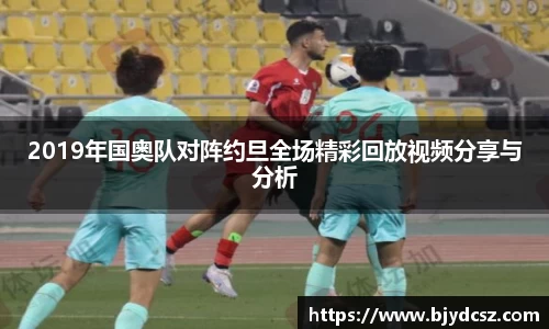2019年国奥队对阵约旦全场精彩回放视频分享与分析
