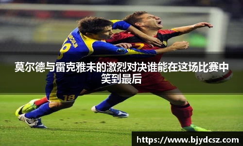 莫尔德与雷克雅未的激烈对决谁能在这场比赛中笑到最后