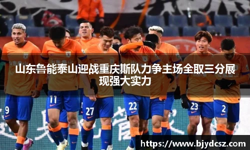 山东鲁能泰山迎战重庆斯队力争主场全取三分展现强大实力