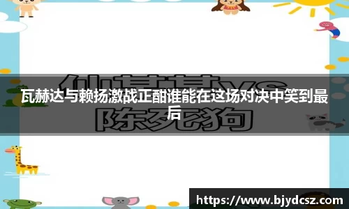 瓦赫达与赖扬激战正酣谁能在这场对决中笑到最后