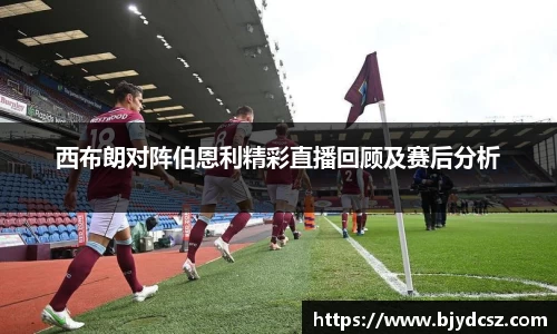 西布朗对阵伯恩利精彩直播回顾及赛后分析